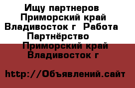 Ищу партнеров - Приморский край, Владивосток г. Работа » Партнёрство   . Приморский край,Владивосток г.